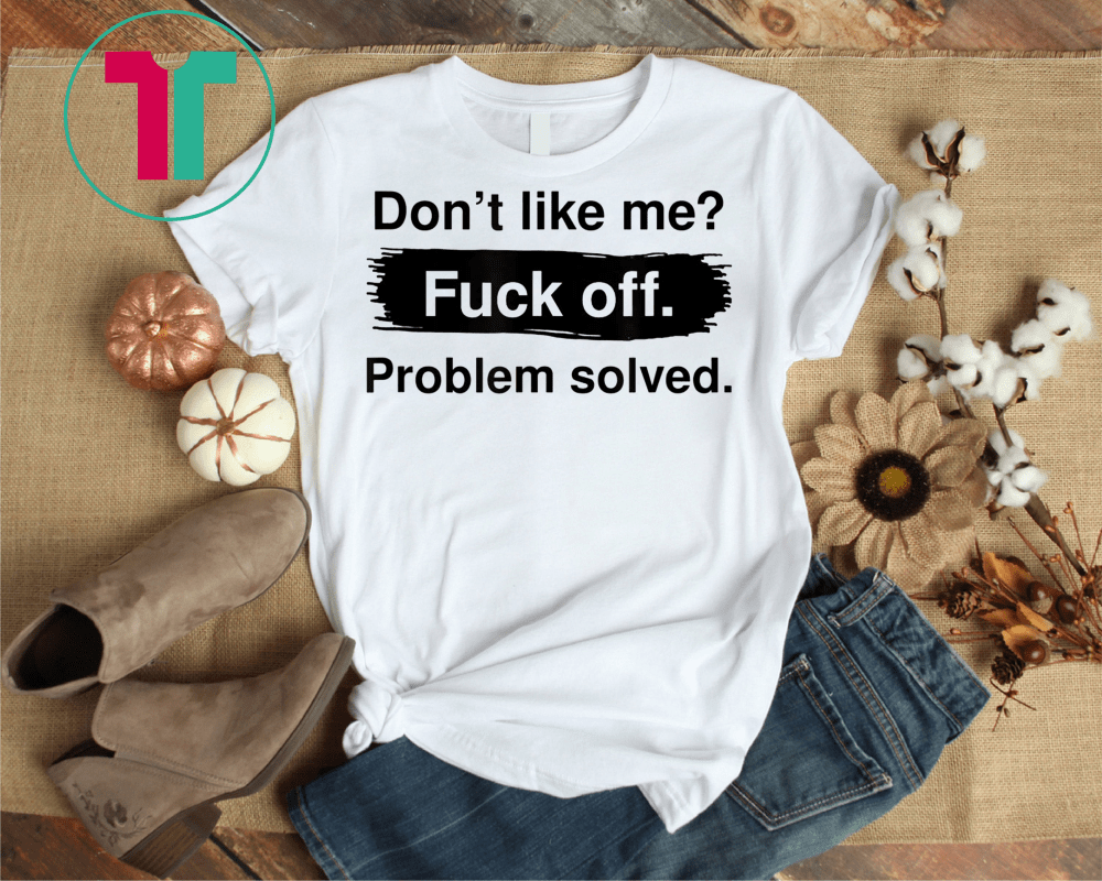 Don T Like Me Fuck Off Problem Solved Tee Shirt