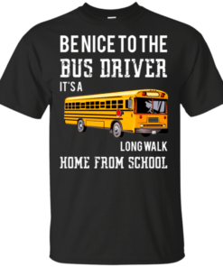 Be Nice To The Bus Driver It’s A Long Walk Home From School Shirt
