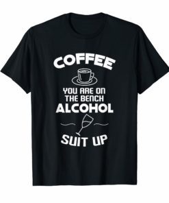 Coffee You Are On The Bench Alcohol Suit Up Funny Shirt