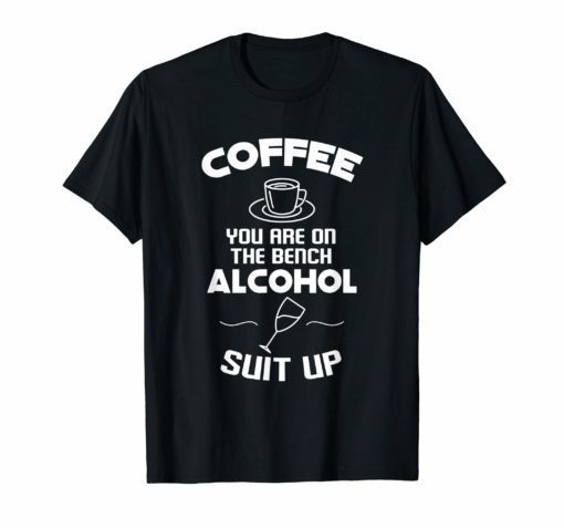 Coffee You Are On The Bench Alcohol Suit Up Funny Shirt