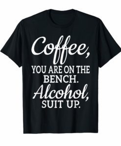 Coffee You Are On The Bench Alcohol Suit Up TShirt Drinking