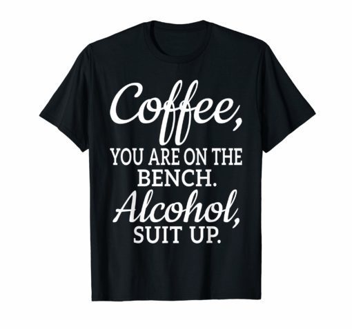 Coffee You Are On The Bench Alcohol Suit Up TShirt Drinking