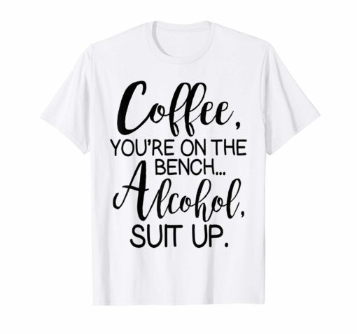 Coffee You Are On The Bench Alcohol Suit Up T-shirt Drinking