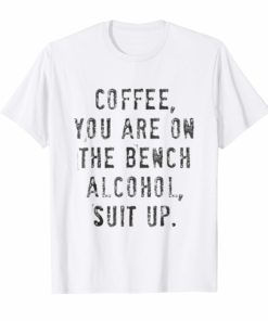 Coffee You Are On The Bench Alcohol Suit Up TShirt