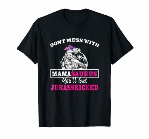 Don't mess with mamasaurus you will get jurasskicked shirt