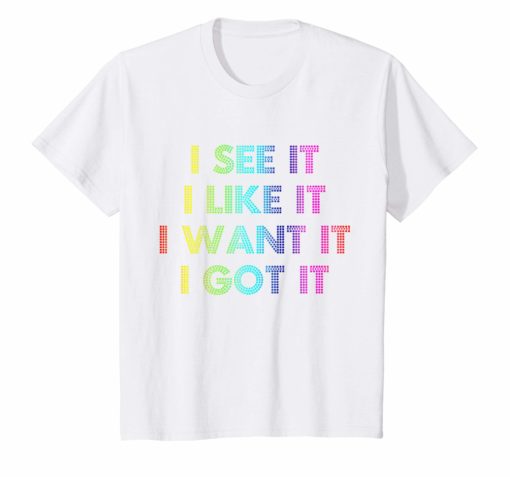 I See It I Like It I Want It I Got It T-Shirt