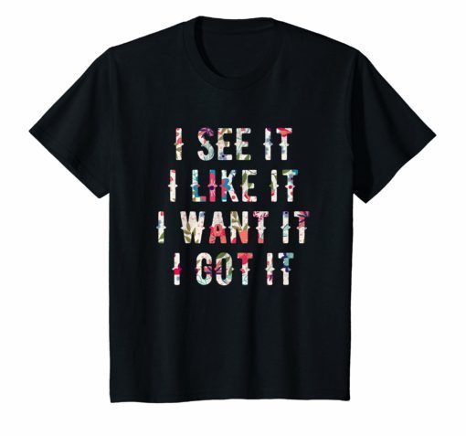 I See It I Like It I Want It I Got It T-Shirt