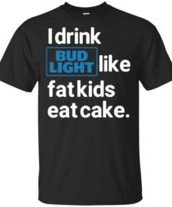I drink Bud Light like fat kids eat cake T Shirt
