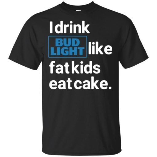 I drink Bud Light like fat kids eat cake T Shirt