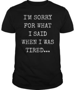 I’m Sorry For What I Said When I Was Tired Shirt