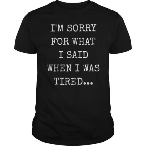 I’m Sorry For What I Said When I Was Tired Shirt