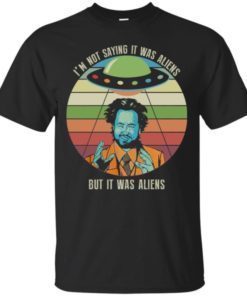 I’m not saying it was aliens but it was aliens shirt