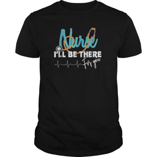 NURSE I’LL BE THERE FOR YOU TSHIRT