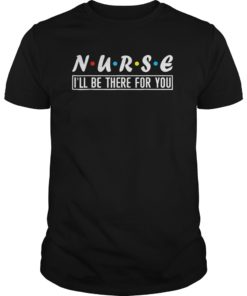 Nurse I'll Be There For You T shirts