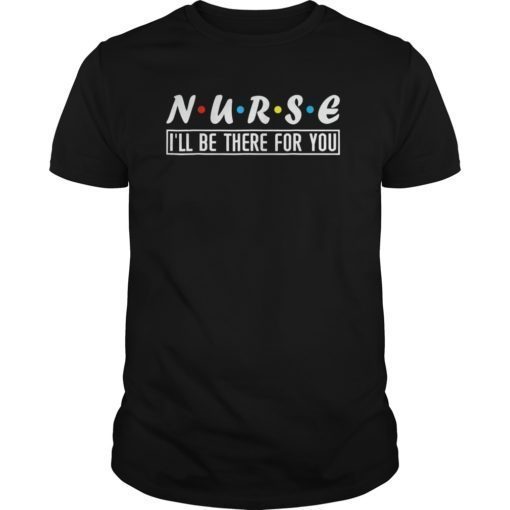 Nurse I'll Be There For You T shirts