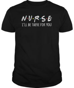 Nurses I’ll Be There For You Tshirt