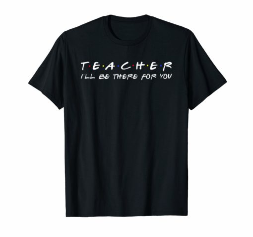 Teacher I'll Be There For You - Funny Teacher T-shirts