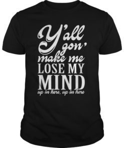 Yall Gonna Make Me Lose My Mind shirt Up in Here tshirt