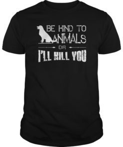 Animals Lover Gift Shirt Be Kind To Animals Or I'll Kill You