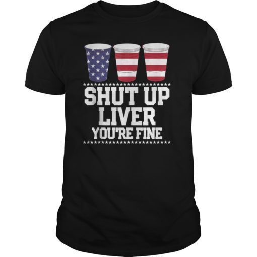 SHUT UP LIVER YOU'RE FINE 4th of July Beer Drinking Drunk Shirt