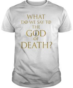 What Do We Say To The God of Death Not Today Shirt