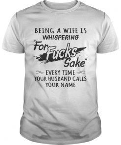 Being a wife is whispering for fucks sake every time your husband calls your name shirt