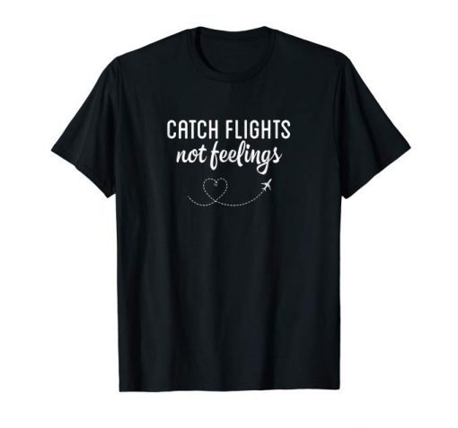 Catch Flights Not Feelings Shirt For Woman And Men