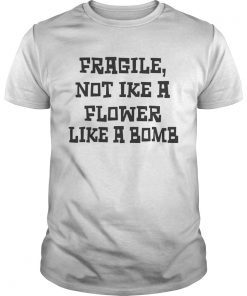Fragile Not Like A Flower Like A Bomb shirt