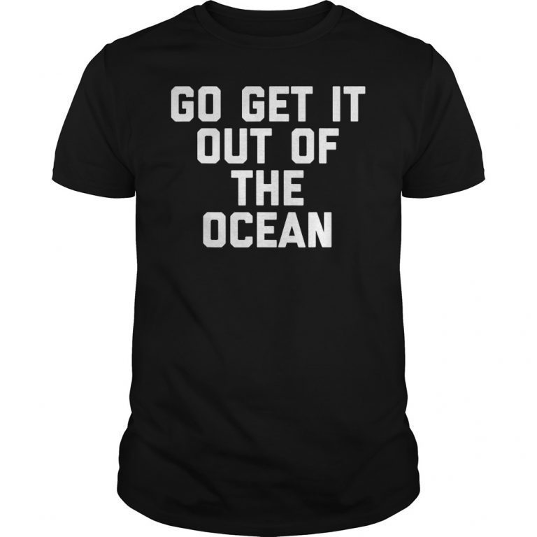 get it out of the ocean shirt