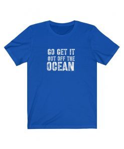 Go Get It Out Of The Ocean shirt Unisex Jersey Short Sleeve Gift Tee Shirt