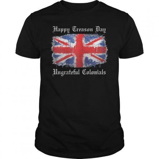 Happy Treason Day Ungrateful Colonials Gift Shirt