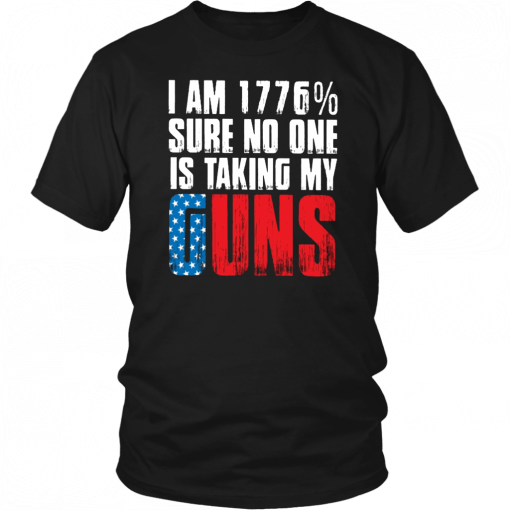I AM 1776% SURE NO ONE IS TAKING MY GUNS SHIRT