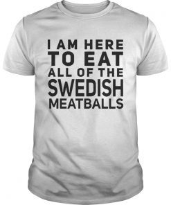 I Am Here To Eat All Of The Swedish Meatballs shirt