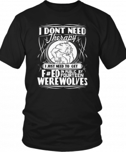 I DON'T NEED THERAPY I JUST NEED TO TURN FUCKED IN PUBLIC BY FOURTEEN WEREWOLVES SHIRT