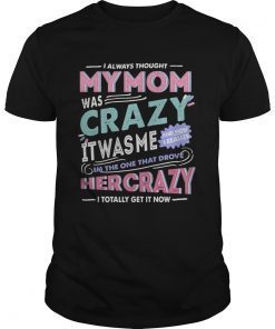 I always thought my mom was crazy it was me Im the one that drove her crazy shirt
