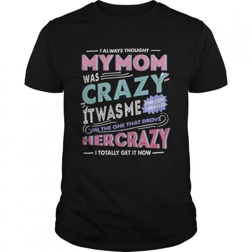 I always thought my mom was crazy it was me Im the one that drove her crazy shirt