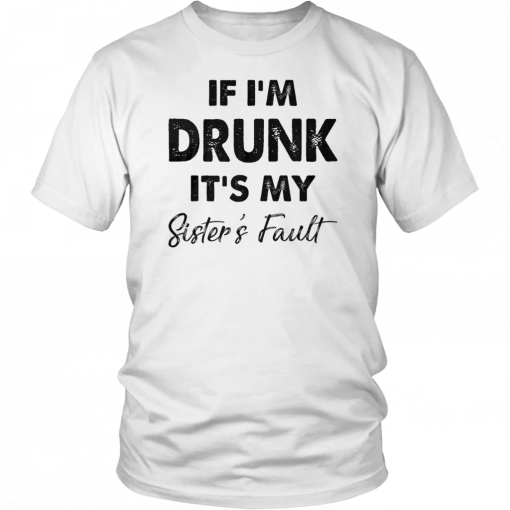 IF I'M DRUNK - IT'S MY SISTER'S FAULT SHIRT