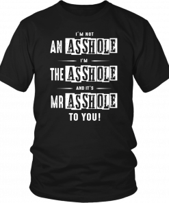 I'M NOT AN ASSHOLE - I'M THE ASSHOLE - AND IT'S MR ASSHOLE TO YOU SHIRT