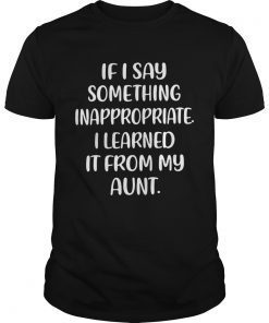 If I say something inappropriate I learned itfrom my aunt Tee Shirt