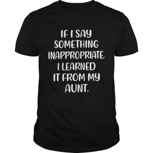 If I say something inappropriate I learned itfrom my aunt Tee Shirt