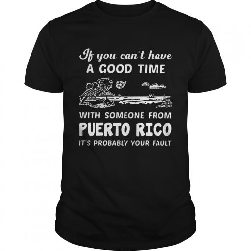If You Can Not Have A Good Time With Someone From Puerto Rico It Is Probably Your Fault shirt