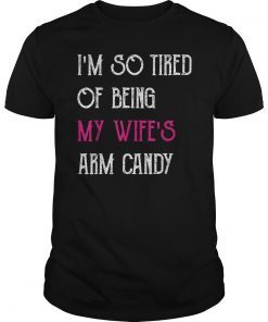 I'm So Tired Of Being My Wife's Arm Candy Gift TShirts