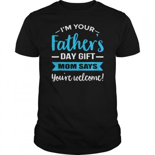 I'm Your Father's Day Gift Mom Says You're Welcome Shirts