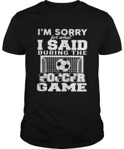 Im sorry for what I said during the soccer game shirt