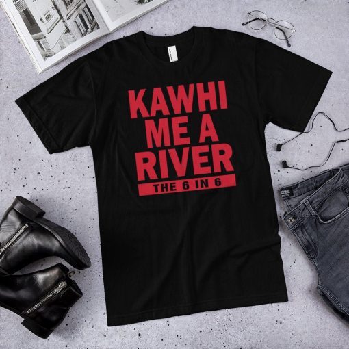 Kawhi me a river the 6 in 6 Toronto raptors Kawhi Leonard Tee shirt