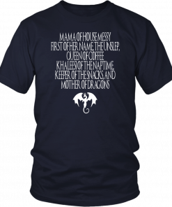 MAMA OF HOUSE MESSY FIRST OF HER NAME - THE UNSLEP - QUEEN OF COFFEE KHALEESI OF THE NAPTIME, KEEPER OF THE SNACKS - AND MOTHER OF DRAGONS TEE SHIRT