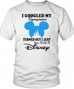 MICKEY I GOOGLED MY SYMPTOMS TURNED OUT I JUST NEED TO GO TO DISNEY SHIRT