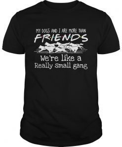 My dogs and i are more than friends were like a really small gang shirt