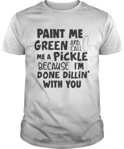 Paint me green and call me a pickle because Im done dillin with you shirt