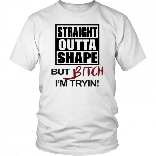 STRAIGHT OUTTA SHAPE BUT BITCH I'M TRYIN! SHIRT